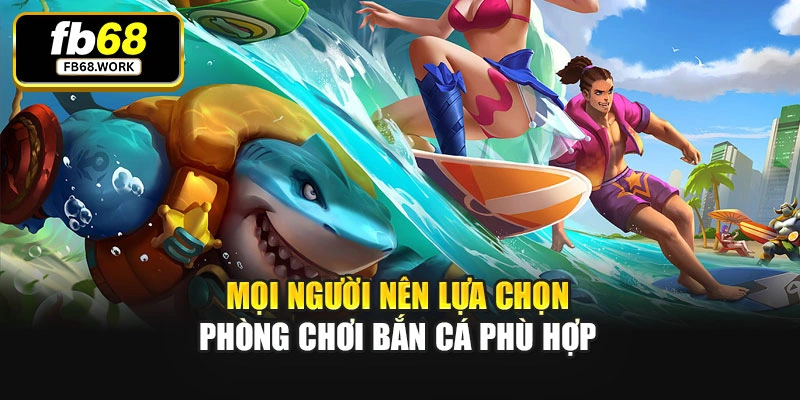Mọi người nên lựa chọn phòng chơi bắn cá phù hợp